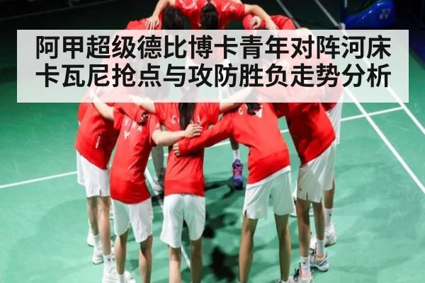 阿甲超级德比博卡青年对阵河床卡瓦尼抢点与攻防胜负走势分析