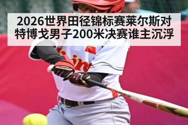 2026世界田径锦标赛莱尔斯对特博戈男子200米决赛谁主沉浮