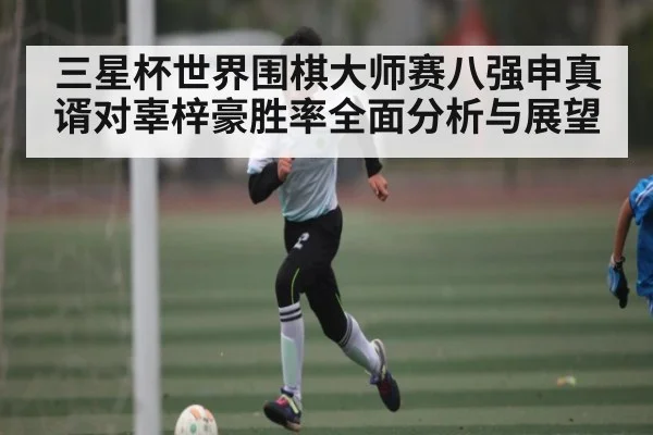 三星杯世界围棋大师赛八强申真谞对辜梓豪胜率全面分析与展望