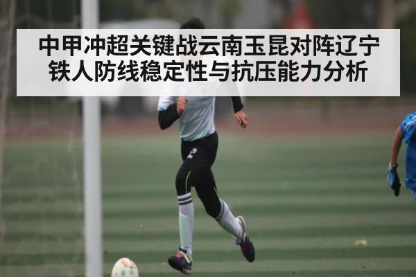 中甲冲超关键战云南玉昆对阵辽宁铁人防线稳定性与抗压能力分析